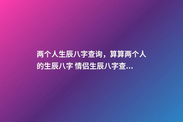 两个人生辰八字查询，算算两个人的生辰八字 情侣生辰八字查询，生辰八字婚配查询表-第1张-观点-玄机派